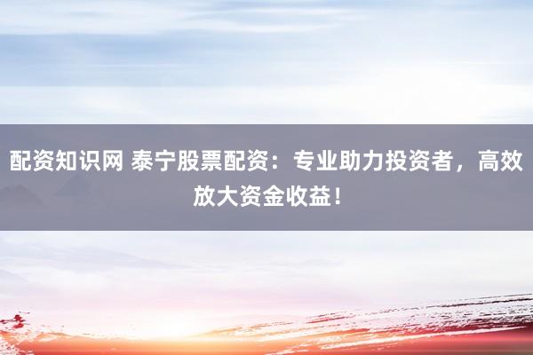 配资知识网 泰宁股票配资:专业助力投资者,高效放大资金收益!