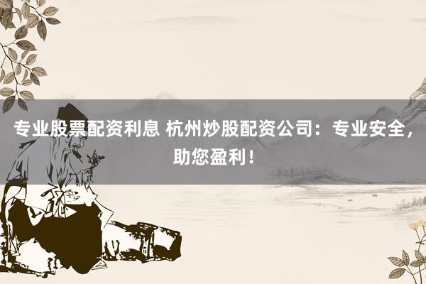 专业股票配资利息 杭州炒股配资公司:专业安全,助您盈利!