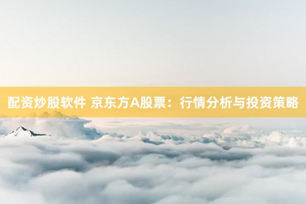 配资炒股软件 京东方A股票:行情分析与投资策略