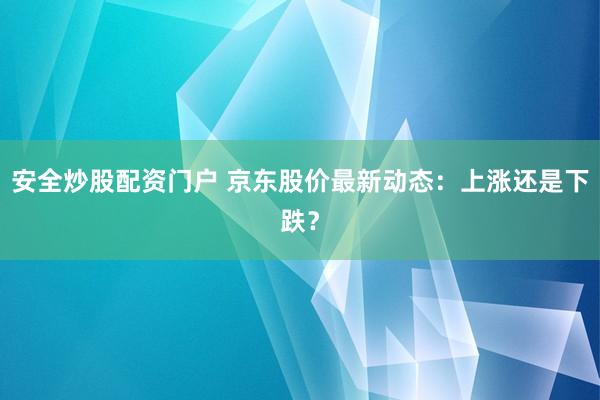 安全炒股配资门户 京东股价最新动态:上涨还是下跌?