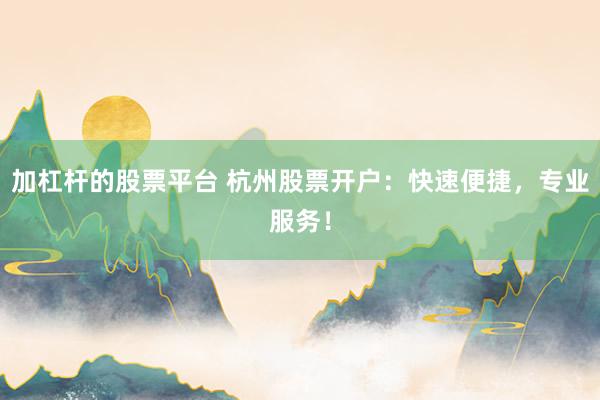 加杠杆的股票平台 杭州股票开户:快速便捷,专业服务!