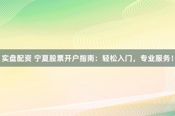 实盘配资 宁夏股票开户指南:轻松入门,专业服务!