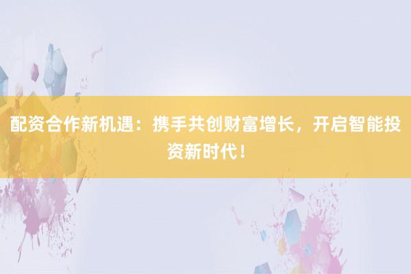 配资合作新机遇:携手共创财富增长,开启智能投资新时代!