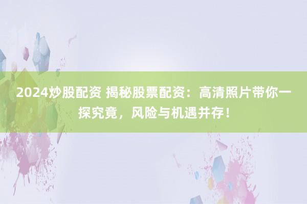 2024炒股配资 揭秘股票配资:高清照片带你一探究竟,风险与机遇并存!