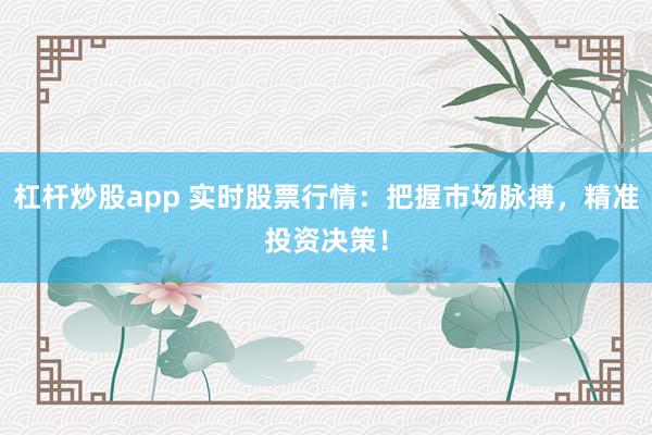 杠杆炒股app 实时股票行情：把握市场脉搏，精准投资决策！