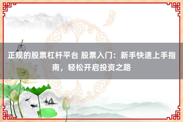 正规的股票杠杆平台 股票入门:新手快速上手指南,轻松开启投资之路