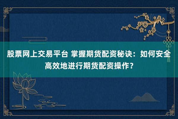 股票网上交易平台 掌握期货配资秘诀:如何安全高效地进行期货配资操作?