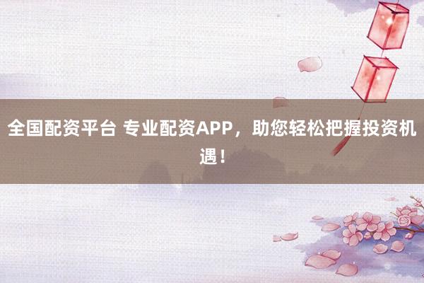 全国配资平台 专业配资APP，助您轻松把握投资机遇！