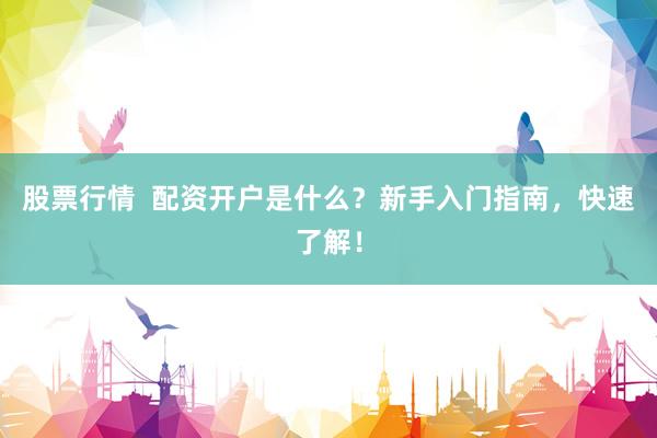 股票行情 配资开户是什么?新手入门指南,快速了解!