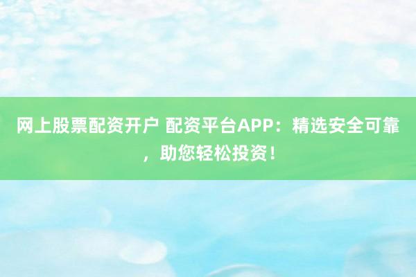 网上股票配资开户 配资平台APP:精选安全可靠,助您轻松投资!