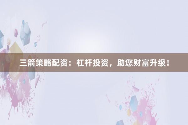 三箭策略配资：杠杆投资，助您财富升级！