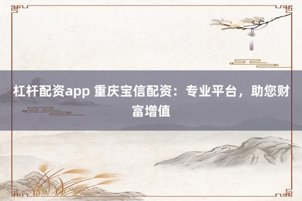 杠杆配资app 重庆宝信配资：专业平台，助您财富增值