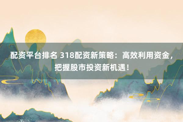 配资平台排名 318配资新策略：高效利用资金，把握股市投资新机遇！