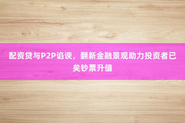 配资贷与P2P谄谀,翻新金融景观助力投资者已矣钞票升值