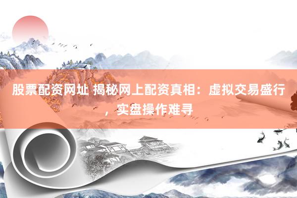 股票配资网址 揭秘网上配资真相:虚拟交易盛行,实盘操作难寻