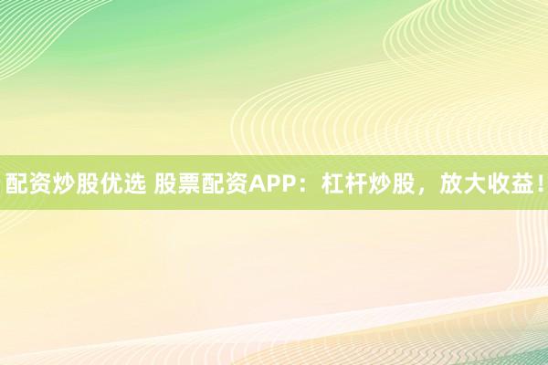 配资炒股优选 股票配资APP：杠杆炒股，放大收益！