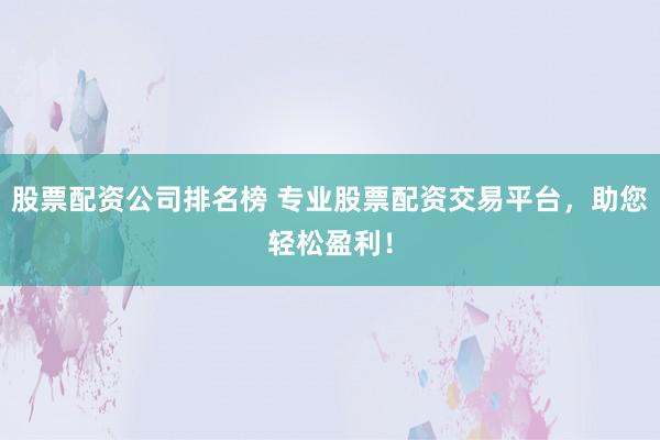 股票配资公司排名榜 专业股票配资交易平台，助您轻松盈利！