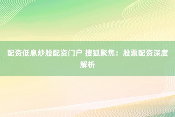 配资低息炒股配资门户 搜狐聚焦：股票配资深度解析