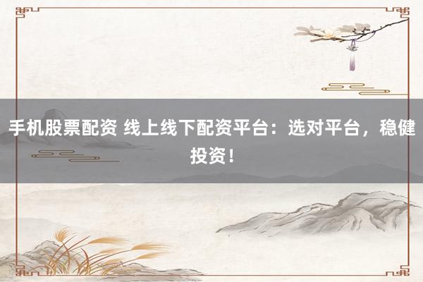 手机股票配资 线上线下配资平台：选对平台，稳健投资！