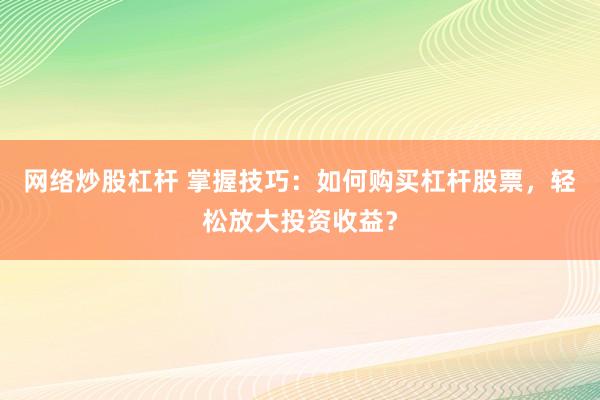 网络炒股杠杆 掌握技巧：如何购买杠杆股票，轻松放大投资收益？