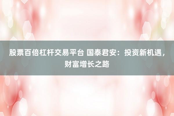 股票百倍杠杆交易平台 国泰君安：投资新机遇，财富增长之路