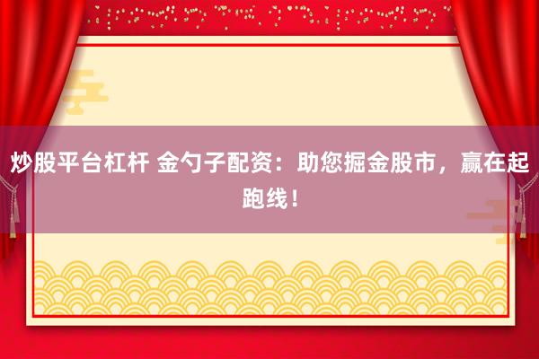 炒股平台杠杆 金勺子配资：助您掘金股市，赢在起跑线！
