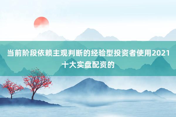 当前阶段依赖主观判断的经验型投资者使用2021十大实盘配资的