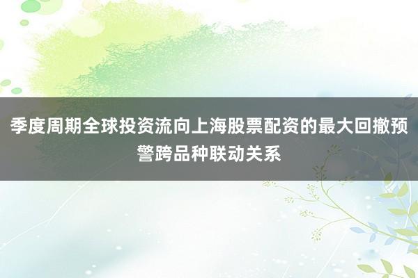 季度周期全球投资流向上海股票配资的最大回撤预警跨品种联动关系