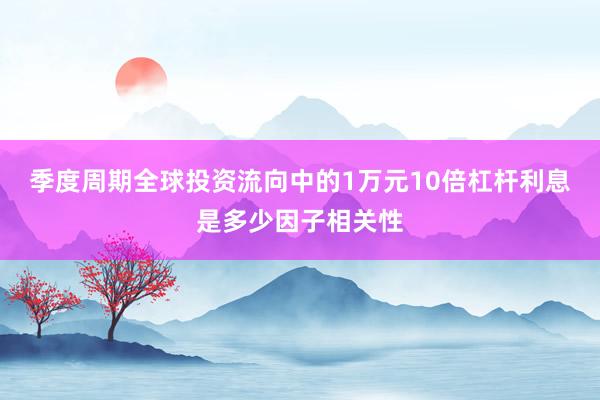 季度周期全球投资流向中的1万元10倍杠杆利息是多少因子相关性