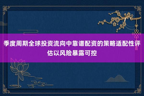 季度周期全球投资流向中靠谱配资的策略适配性评估以风险暴露可控