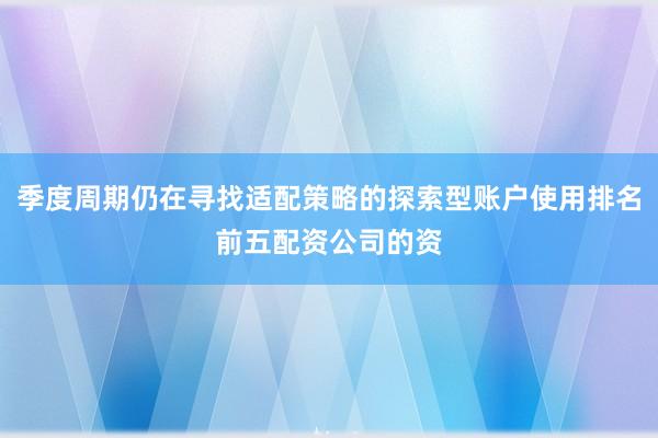 季度周期仍在寻找适配策略的探索型账户使用排名前五配资公司的资