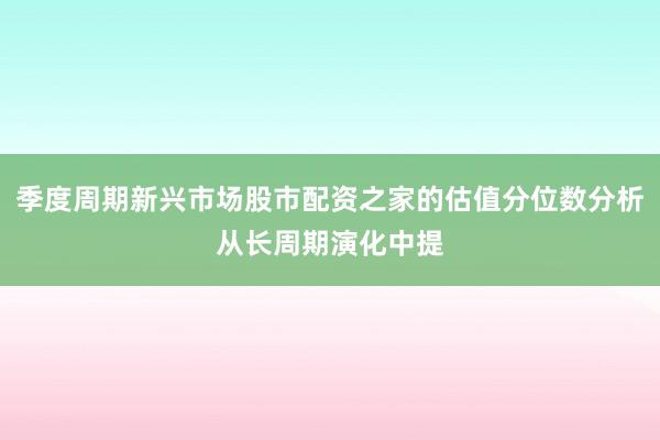 季度周期新兴市场股市配资之家的估值分位数分析从长周期演化中提