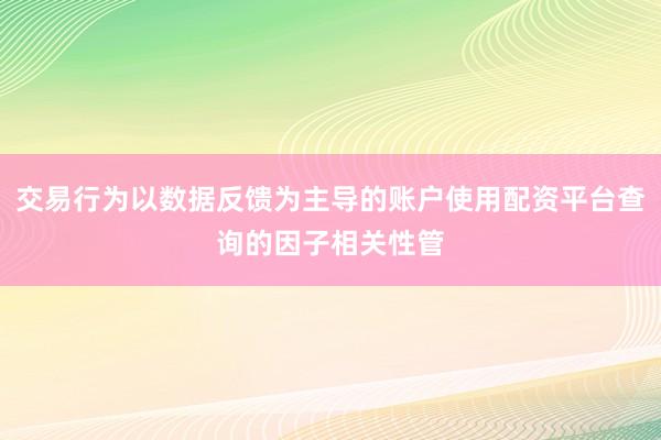 交易行为以数据反馈为主导的账户使用配资平台查询的因子相关性管