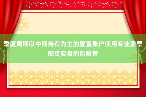 季度周期以中期持有为主的配置账户使用专业股票配资实盘的风险管
