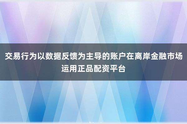 交易行为以数据反馈为主导的账户在离岸金融市场运用正品配资平台