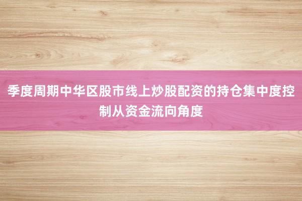 季度周期中华区股市线上炒股配资的持仓集中度控制从资金流向角度