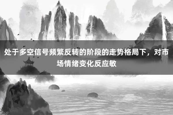 处于多空信号频繁反转的阶段的走势格局下,对市场情绪变化反应敏