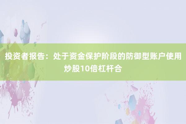投资者报告：处于资金保护阶段的防御型账户使用炒股10倍杠杆合