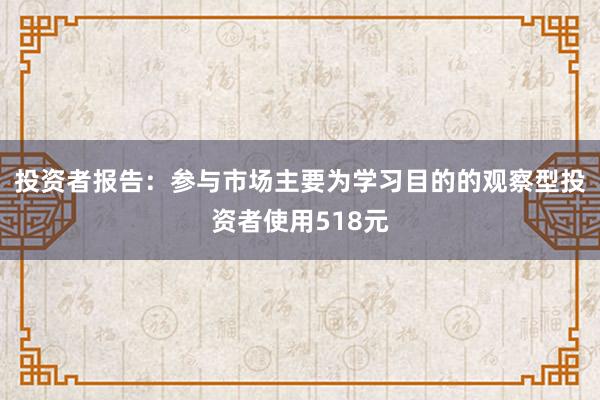 投资者报告：参与市场主要为学习目的的观察型投资者使用518元