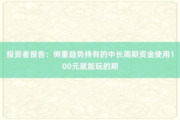 投资者报告：侧重趋势持有的中长周期资金使用100元就能玩的期