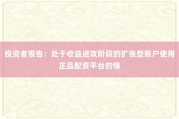 投资者报告：处于收益进攻阶段的扩张型账户使用正品配资平台的情
