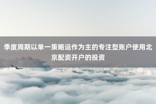 季度周期以单一策略运作为主的专注型账户使用北京配资开户的投资