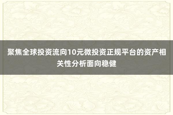 聚焦全球投资流向10元微投资正规平台的资产相关性分析面向稳健