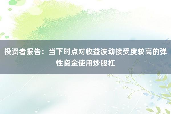 投资者报告:当下时点对收益波动接受度较高的弹性资金使用炒股杠