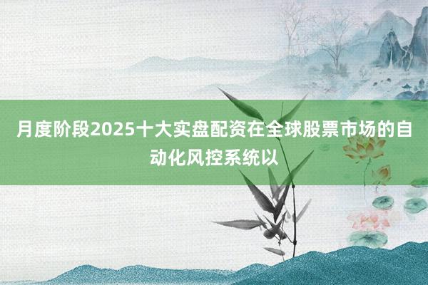 月度阶段2025十大实盘配资在全球股票市场的自动化风控系统以