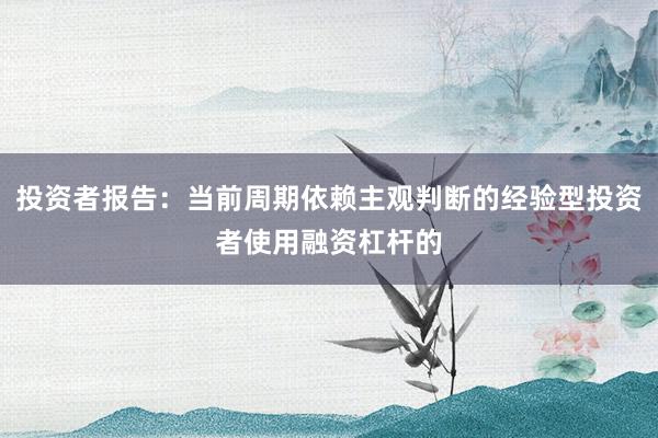 投资者报告：当前周期依赖主观判断的经验型投资者使用融资杠杆的