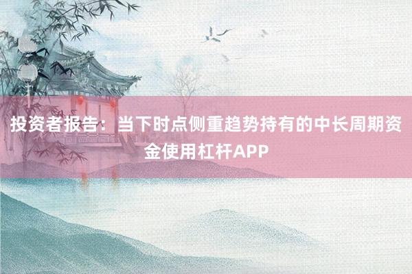 投资者报告：当下时点侧重趋势持有的中长周期资金使用杠杆APP
