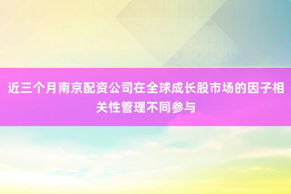 近三个月南京配资公司在全球成长股市场的因子相关性管理不同参与