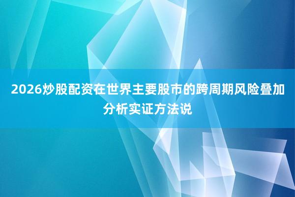 2026炒股配资在世界主要股市的跨周期风险叠加分析实证方法说