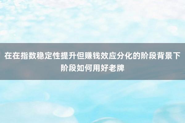 在在指数稳定性提升但赚钱效应分化的阶段背景下阶段如何用好老牌
